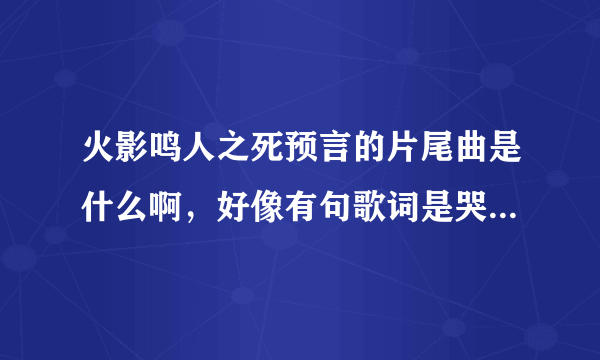 火影鸣人之死预言的片尾曲是什么啊，好像有句歌词是哭了（哭了），还有最后一句是再见了 我的爱 谢谢了