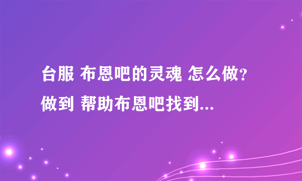 台服 布恩吧的灵魂 怎么做？ 做到 帮助布恩吧找到暗矛特使 这一步。百度下，有人说在藏宝海湾找沃金。