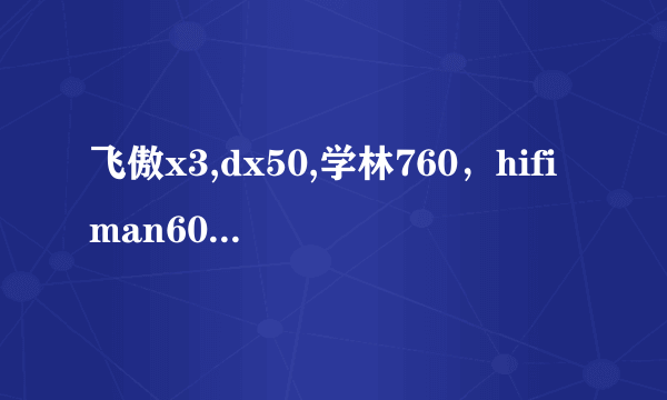 飞傲x3,dx50,学林760，hifiman601哪个用来听男声摇滚比较好