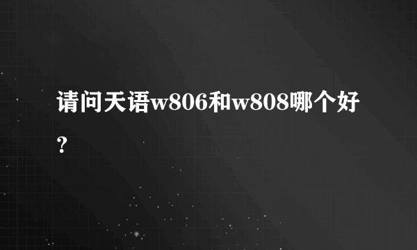 请问天语w806和w808哪个好？