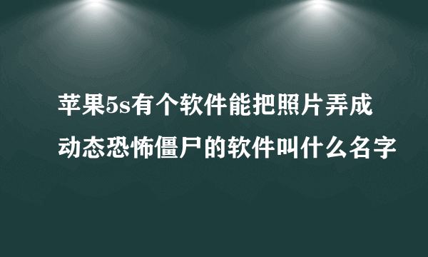 苹果5s有个软件能把照片弄成动态恐怖僵尸的软件叫什么名字