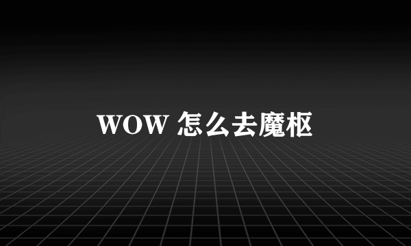 WOW 怎么去魔枢