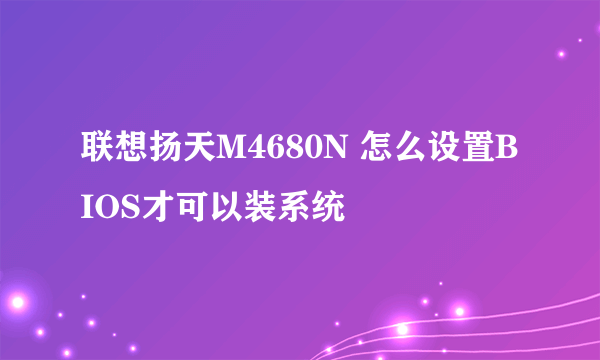 联想扬天M4680N 怎么设置BIOS才可以装系统