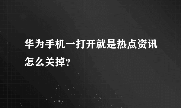 华为手机一打开就是热点资讯怎么关掉？