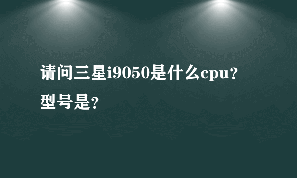 请问三星i9050是什么cpu？型号是？