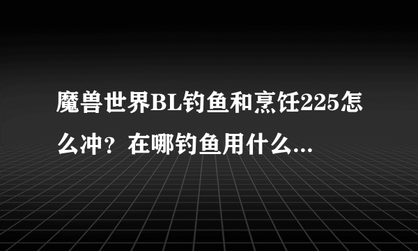 魔兽世界BL钓鱼和烹饪225怎么冲？在哪钓鱼用什么图纸和鱼冲烹饪？