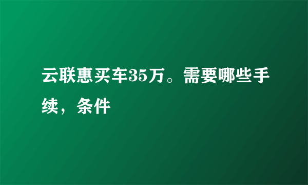 云联惠买车35万。需要哪些手续，条件