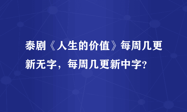 泰剧《人生的价值》每周几更新无字，每周几更新中字？