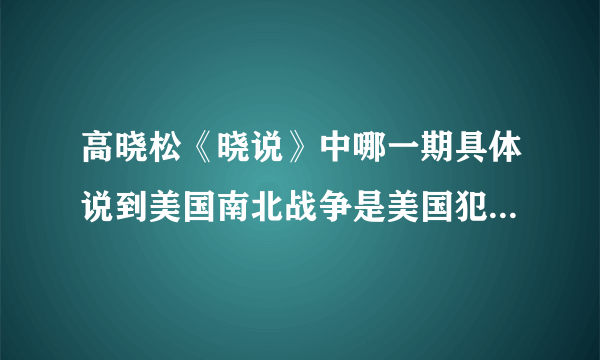 高晓松《晓说》中哪一期具体说到美国南北战争是美国犯下的三大错误之一？最后一期总结时提到了。