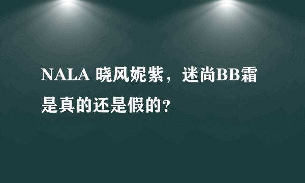 NALA 晓风妮紫，迷尚BB霜是真的还是假的？