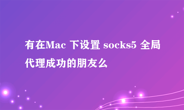 有在Mac 下设置 socks5 全局代理成功的朋友么