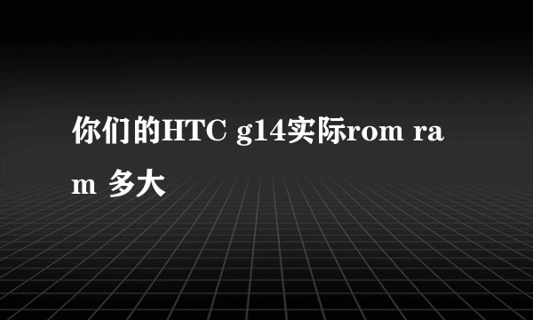 你们的HTC g14实际rom ram 多大