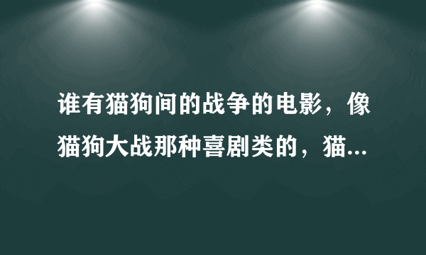 谁有猫狗间的战争的电影，像猫狗大战那种喜剧类的，猫狗要说话的