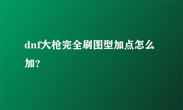 dnf大枪完全刷图型加点怎么加？