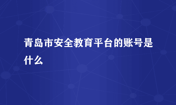 青岛市安全教育平台的账号是什么