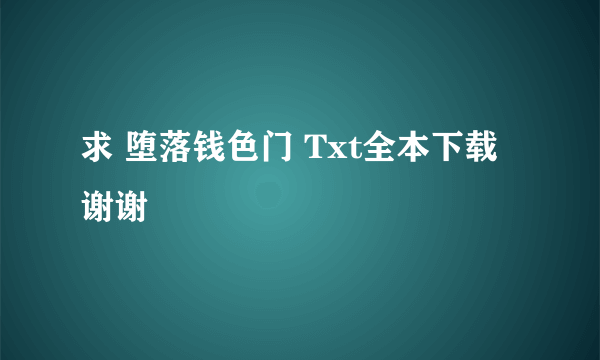 求 堕落钱色门 Txt全本下载 谢谢