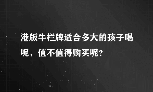 港版牛栏牌适合多大的孩子喝呢，值不值得购买呢？