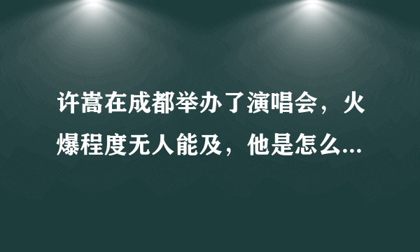 许嵩在成都举办了演唱会，火爆程度无人能及，他是怎么火起来的？