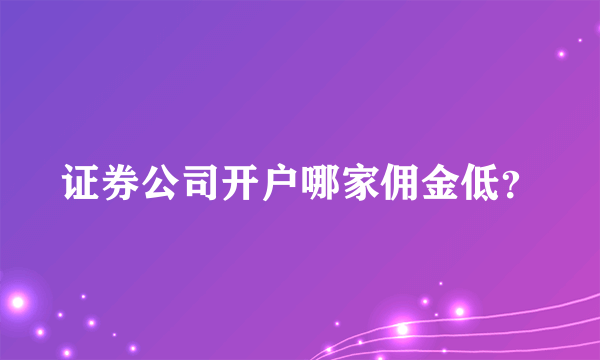 证券公司开户哪家佣金低？