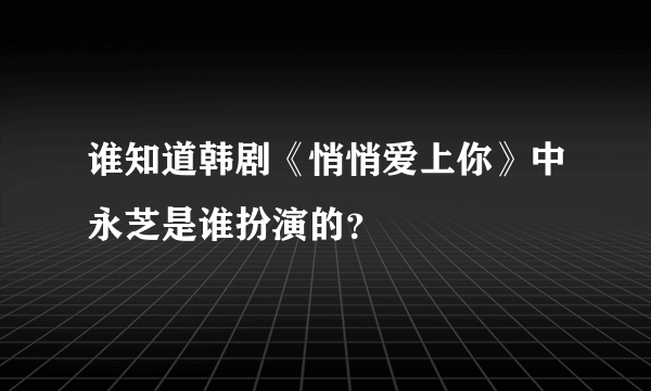 谁知道韩剧《悄悄爱上你》中永芝是谁扮演的？