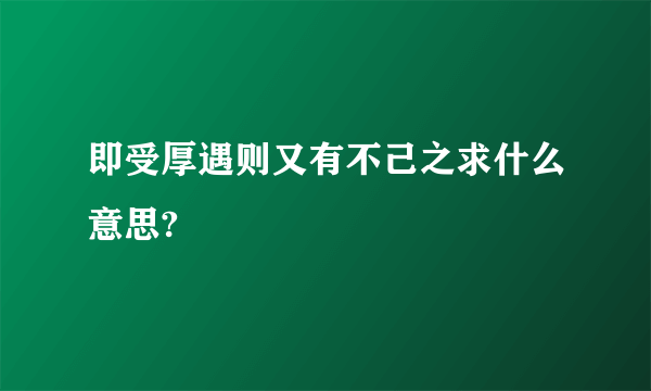 即受厚遇则又有不己之求什么意思?