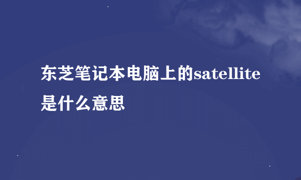 东芝笔记本电脑上的satellite是什么意思