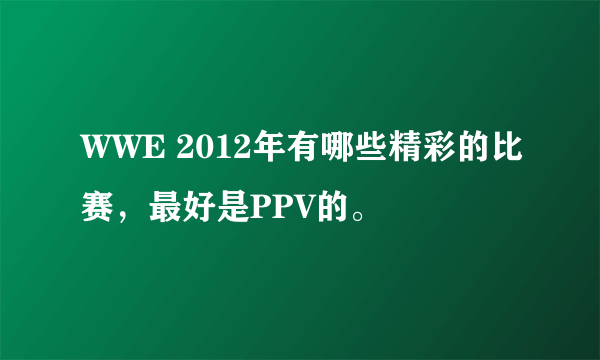 WWE 2012年有哪些精彩的比赛，最好是PPV的。