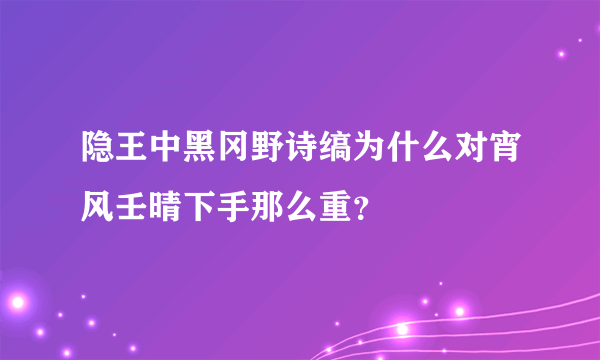 隐王中黑冈野诗缟为什么对宵风壬晴下手那么重？