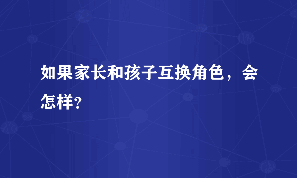 如果家长和孩子互换角色，会怎样？