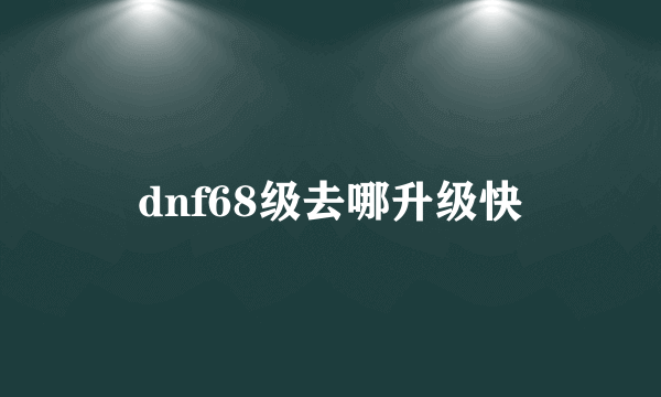 dnf68级去哪升级快