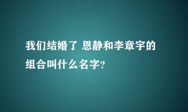 我们结婚了 恩静和李章宇的组合叫什么名字？