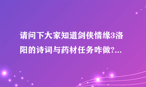 请问下大家知道剑侠情缘3洛阳的诗词与药材任务咋做?请知道的人告...说出来吧，我先谢谢各位了9Z