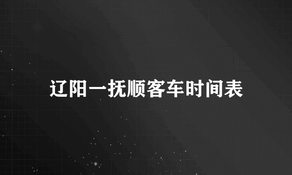 辽阳一抚顺客车时间表