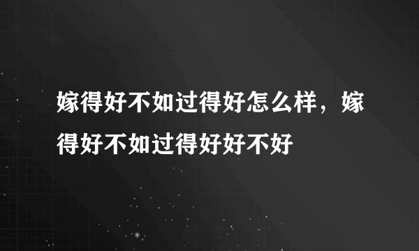 嫁得好不如过得好怎么样，嫁得好不如过得好好不好