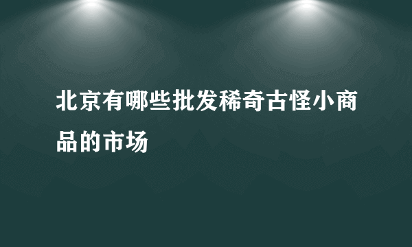 北京有哪些批发稀奇古怪小商品的市场