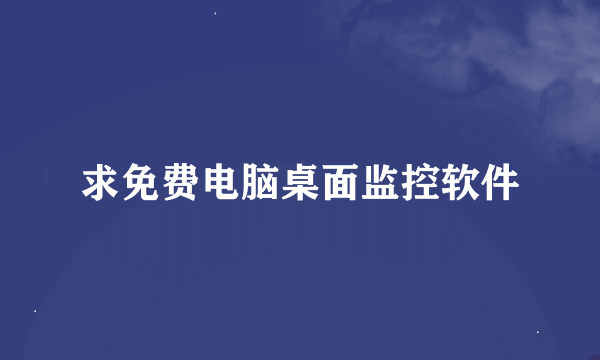 求免费电脑桌面监控软件