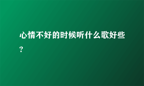 心情不好的时候听什么歌好些?