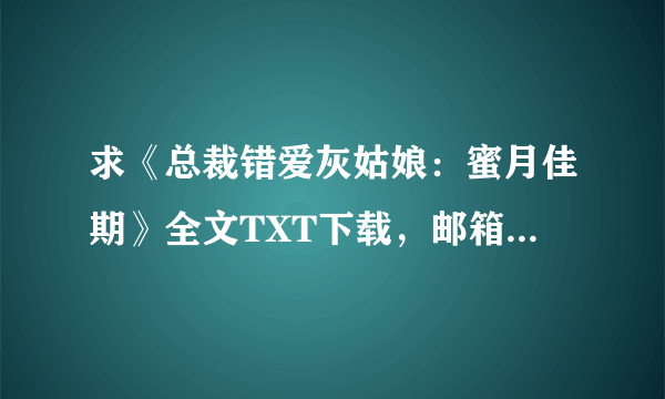 求《总裁错爱灰姑娘：蜜月佳期》全文TXT下载，邮箱是631445646@QQ.COM 先谢勒