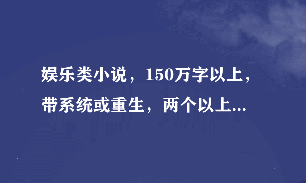 娱乐类小说，150万字以上，带系统或重生，两个以上我没看过的就采纳