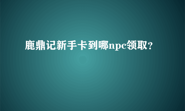 鹿鼎记新手卡到哪npc领取？