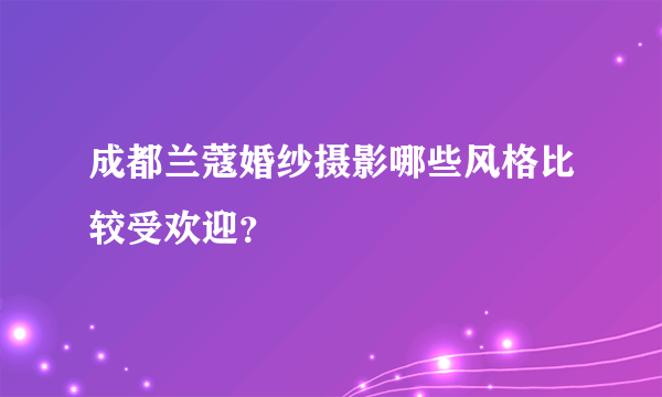 成都兰蔻婚纱摄影哪些风格比较受欢迎？