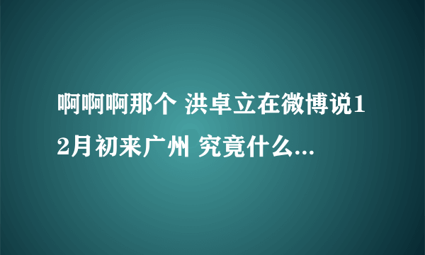 啊啊啊那个 洪卓立在微博说12月初来广州 究竟什么时候来 来广州哪里啊！！！ help！！~~~~~~