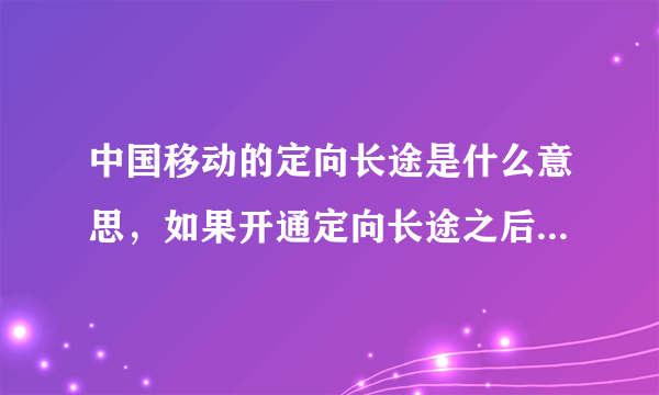 中国移动的定向长途是什么意思，如果开通定向长途之后打电话收不收取漫游费