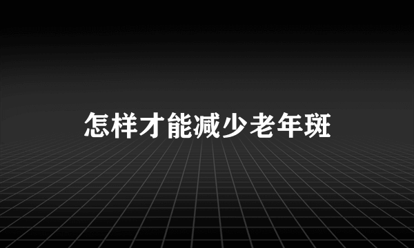 怎样才能减少老年斑