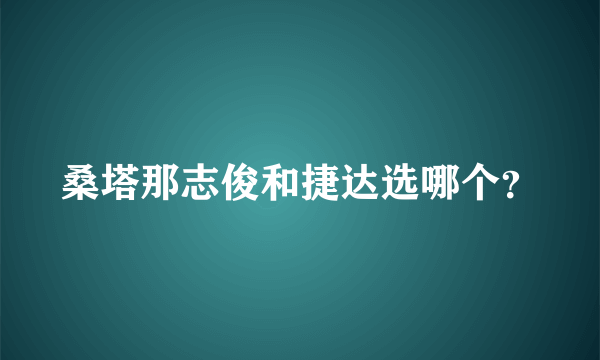 桑塔那志俊和捷达选哪个？