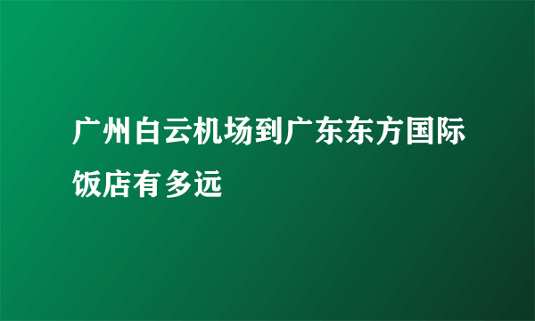 广州白云机场到广东东方国际饭店有多远