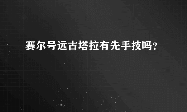 赛尔号远古塔拉有先手技吗？