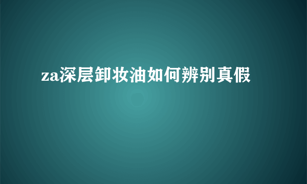 za深层卸妆油如何辨别真假