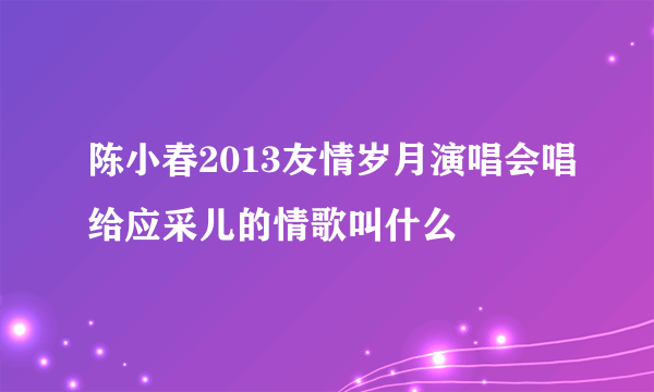 陈小春2013友情岁月演唱会唱给应采儿的情歌叫什么