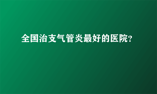 全国治支气管炎最好的医院？